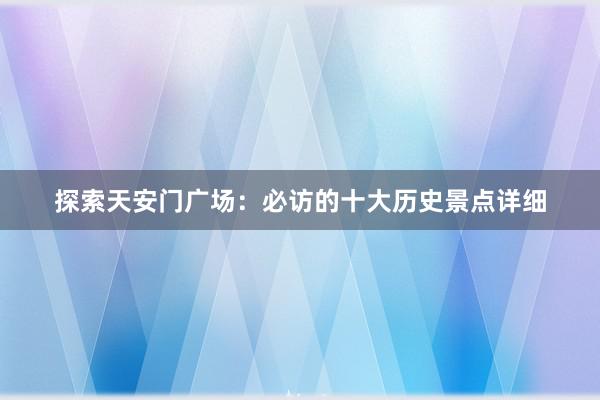 探索天安门广场：必访的十大历史景点详细